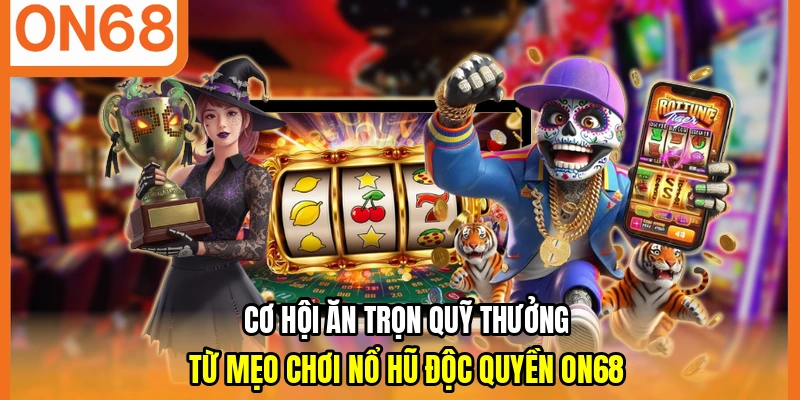 Cơ hội ăn trọn quỹ thưởng từ mẹo chơi nổ hũ độc quyền ON68
