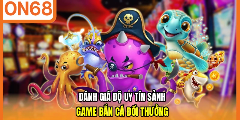 Đánh giá độ uy tín sảnh game bắn cá đổi thưởng