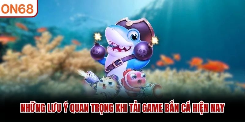 Những lưu ý quan trọng khi tải game bắn cá hiện nay